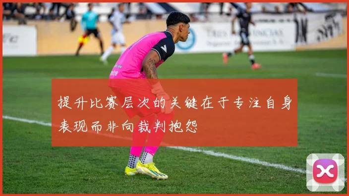 提升比赛层次的关键在于专注自身表现而非向裁判抱怨