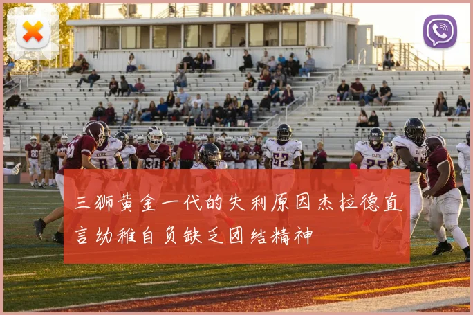 三狮黄金一代的失利原因杰拉德直言幼稚自负缺乏团结精神