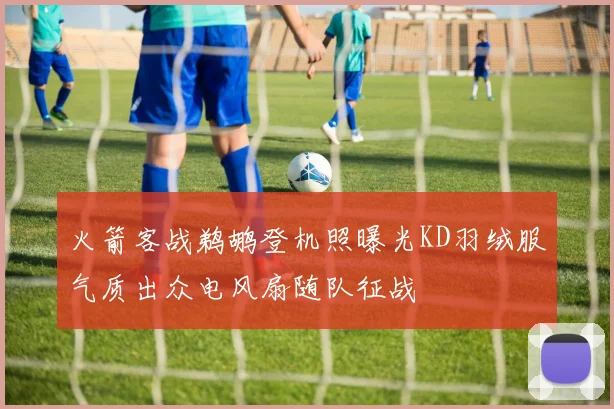 火箭客战鹈鹕登机照曝光KD羽绒服气质出众电风扇随队征战