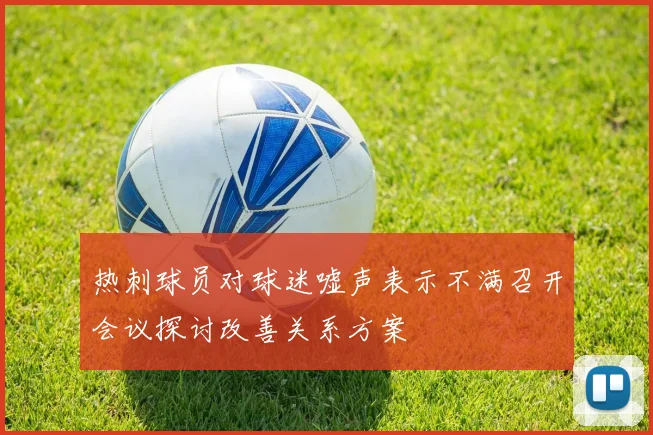 热刺球员对球迷嘘声表示不满召开会议探讨改善关系方案