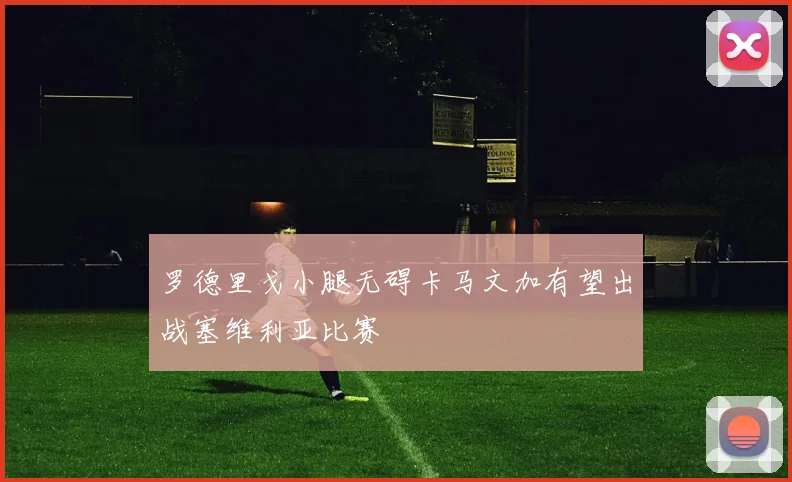 罗德里戈小腿无碍卡马文加有望出战塞维利亚比赛