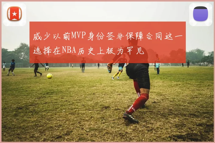 威少以前MVP身份签非保障合同这一选择在NBA历史上极为罕见