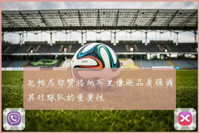孔帕尼称赞格纳布里谦逊品质强调其对球队的重要性