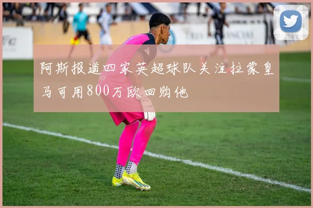 阿斯报道四家英超球队关注拉蒙皇马可用800万欧回购他