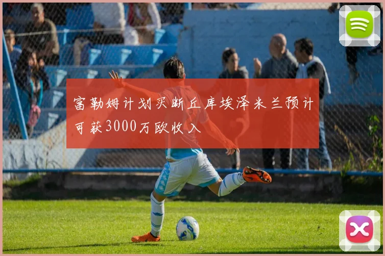 富勒姆计划买断丘库埃泽米兰预计可获3000万欧收入
