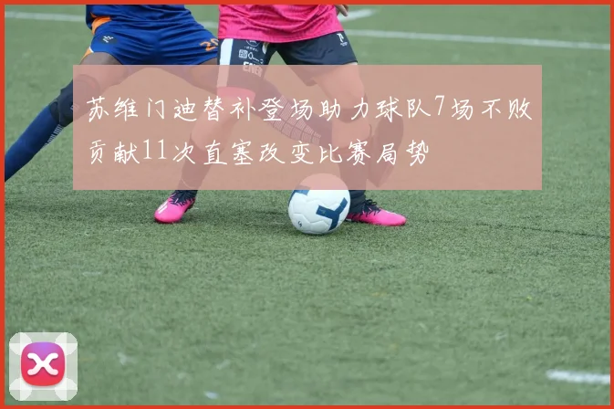 苏维门迪替补登场助力球队7场不败贡献11次直塞改变比赛局势