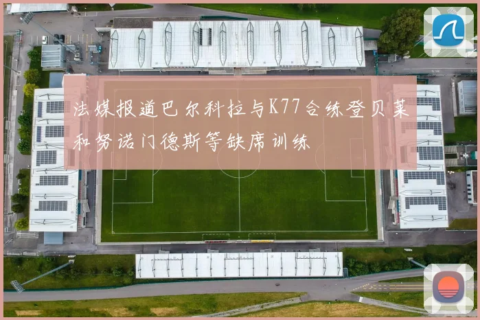 法媒报道巴尔科拉与K77合练登贝莱和努诺门德斯等缺席训练