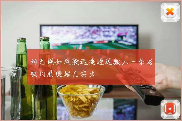 姆巴佩如风般迅捷连过数人一条龙破门展现超凡实力