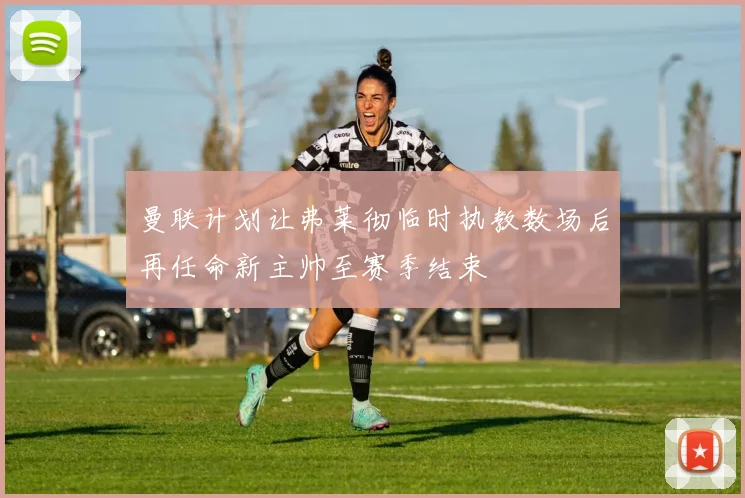 曼联计划让弗莱彻临时执教数场后再任命新主帅至赛季结束