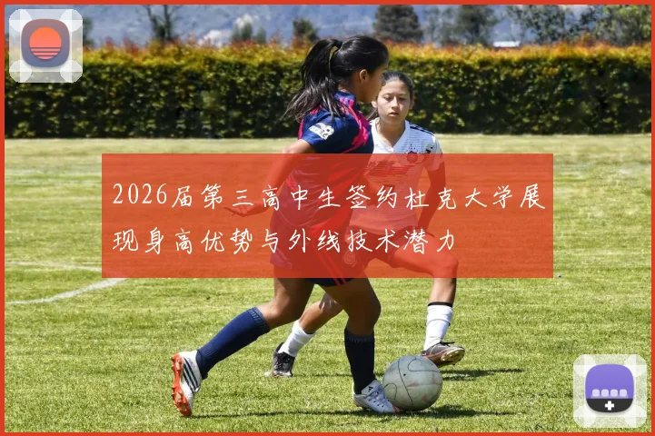 2026届第三高中生签约杜克大学展现身高优势与外线技术潜力