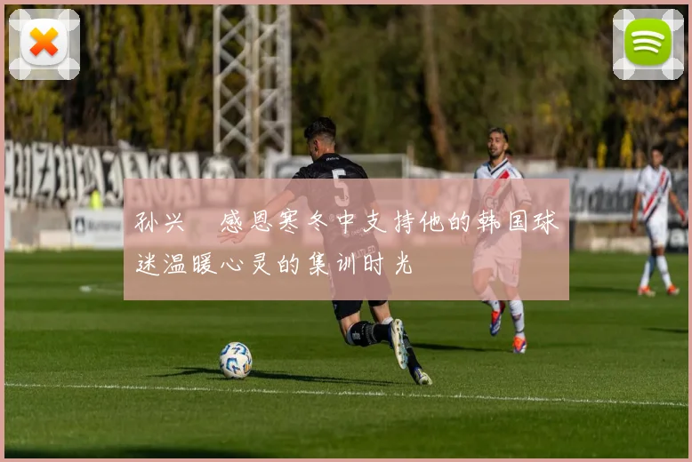 孙兴慜感恩寒冬中支持他的韩国球迷温暖心灵的集训时光