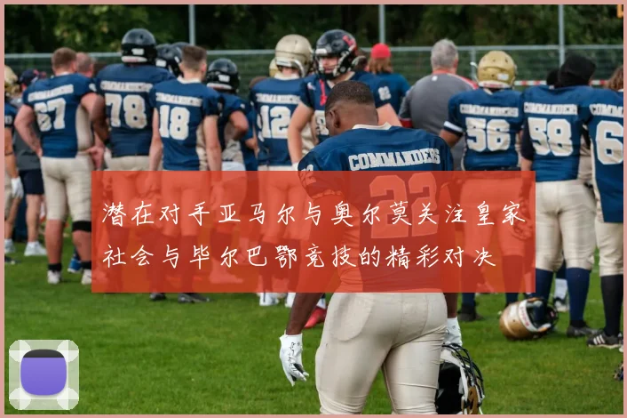 潜在对手亚马尔与奥尔莫关注皇家社会与毕尔巴鄂竞技的精彩对决