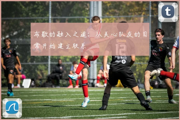 布歇的融入之道：从关心队友的日常开始建立联系