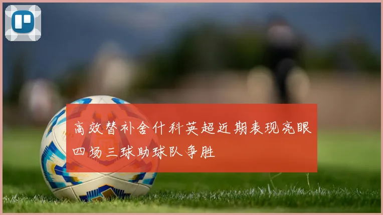 高效替补舍什科英超近期表现亮眼四场三球助球队争胜