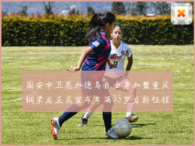 国安中卫恩加德乌自由身加盟重庆铜梁龙正式宣布年满35岁后新征程开启