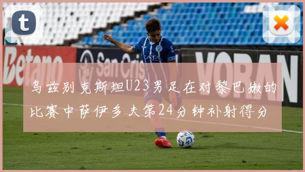 乌兹别克斯坦U23男足在对黎巴嫩的比赛中萨伊多夫第24分钟补射得分领先1-0