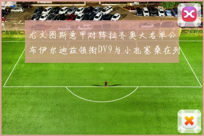尤文图斯意甲对阵拉齐奥大名单公布伊尔迪兹领衔DV9与小孔塞桑在列
