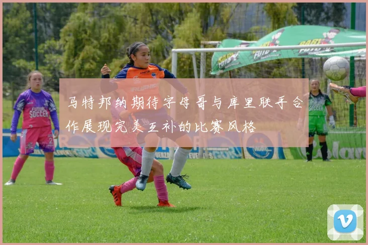 马特邦纳期待字母哥与库里联手合作展现完美互补的比赛风格