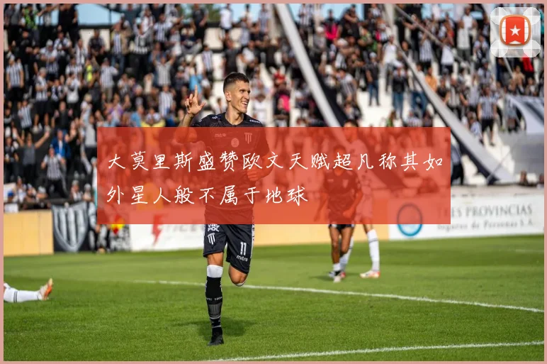 大莫里斯盛赞欧文天赋超凡称其如外星人般不属于地球