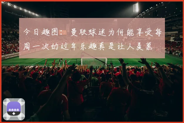 今日趣图：曼联球迷为何能享受每周一次的过年乐趣真是让人羡慕