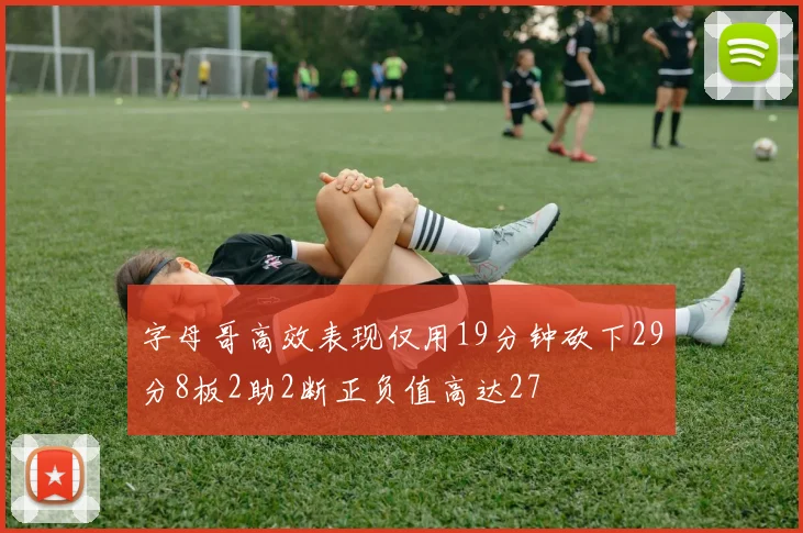 字母哥高效表现仅用19分钟砍下29分8板2助2断正负值高达27