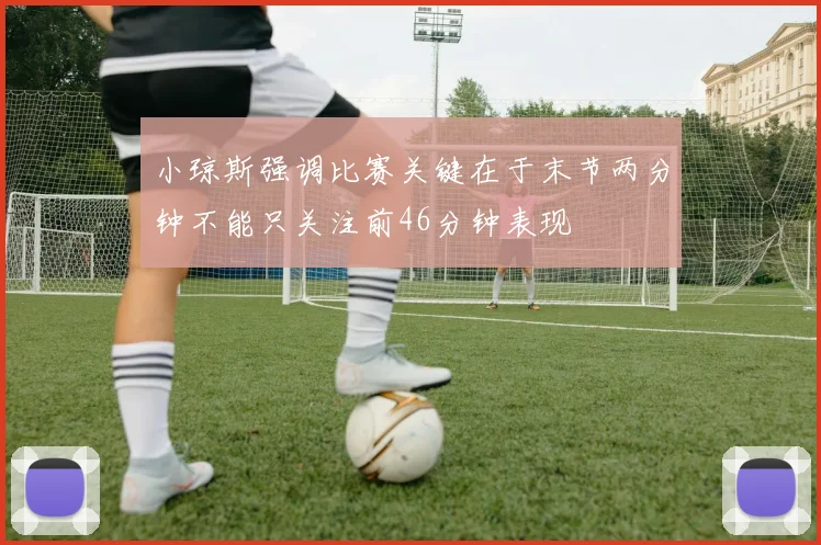 小琼斯强调比赛关键在于末节两分钟不能只关注前46分钟表现