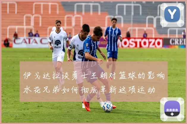 伊戈达拉谈勇士王朝对篮球的影响水花兄弟如何彻底革新这项运动