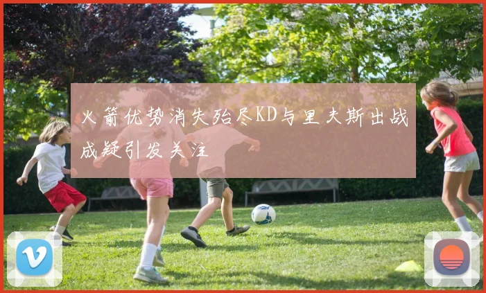 火箭优势消失殆尽KD与里夫斯出战成疑引发关注