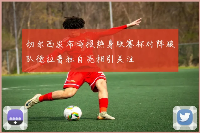 切尔西发布海报热身联赛杯对阵狼队德拉普独自亮相引关注