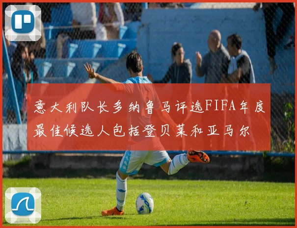 意大利队长多纳鲁马评选FIFA年度最佳候选人包括登贝莱和亚马尔