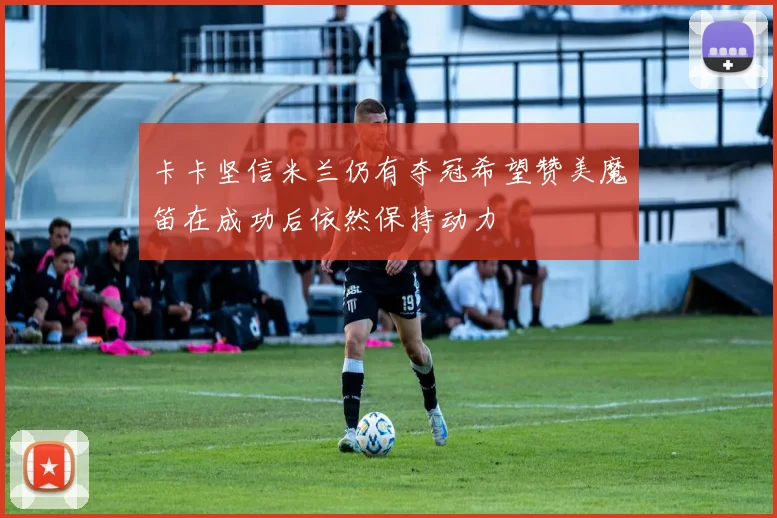 卡卡坚信米兰仍有夺冠希望赞美魔笛在成功后依然保持动力
