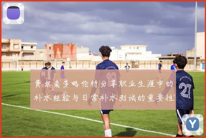 费尔南多略伦特分享职业生涯中的补水经验与日常补水测试的重要性