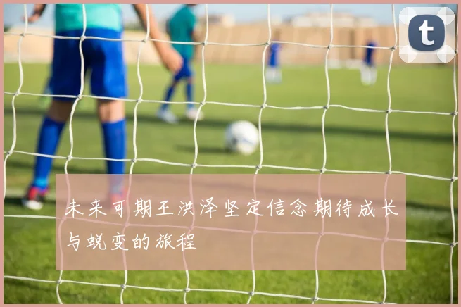 未来可期王洪泽坚定信念期待成长与蜕变的旅程