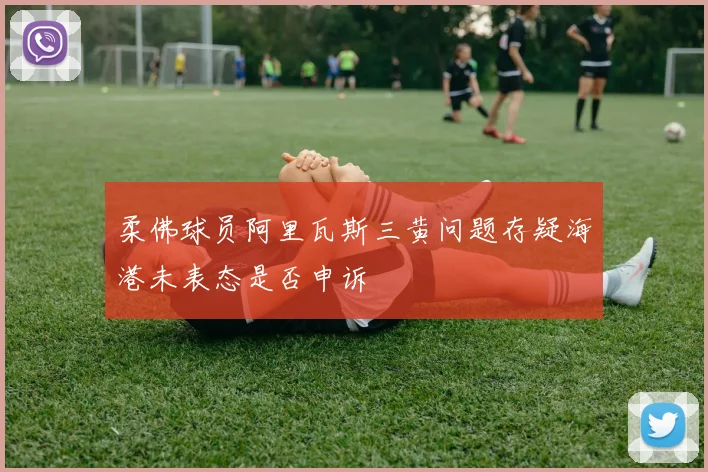 柔佛球员阿里瓦斯三黄问题存疑海港未表态是否申诉
