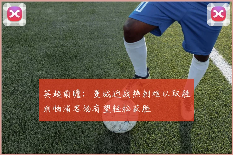 英超前瞻：曼城迎战热刺难以取胜利物浦客场有望轻松获胜