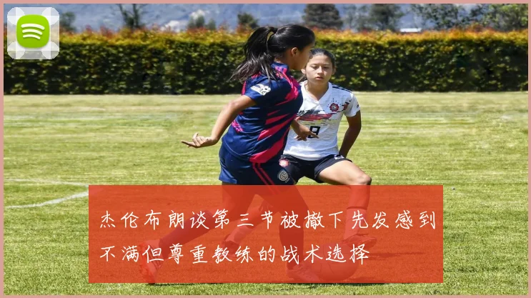 杰伦布朗谈第三节被撤下先发感到不满但尊重教练的战术选择