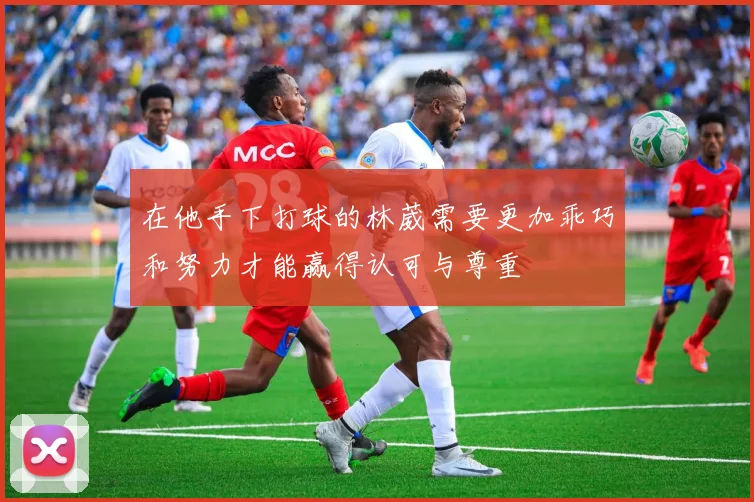 在他手下打球的林葳需要更加乖巧和努力才能赢得认可与尊重