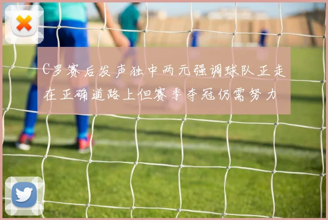 C罗赛后发声独中两元强调球队正走在正确道路上但赛季夺冠仍需努力
